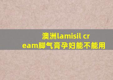 澳洲lamisil cream脚气膏孕妇能不能用